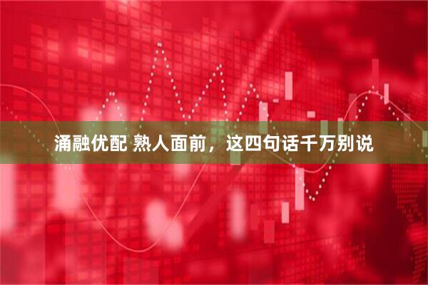 涌融优配 熟人面前，这四句话千万别说