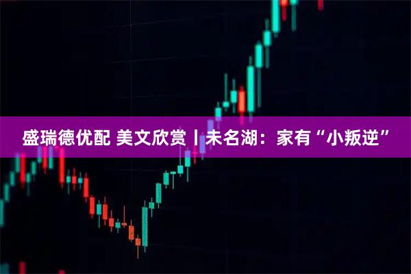 盛瑞德优配 美文欣赏丨未名湖：家有“小叛逆”