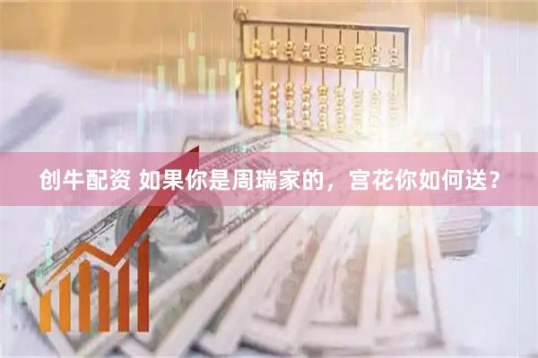 创牛配资 如果你是周瑞家的，宫花你如何送？
