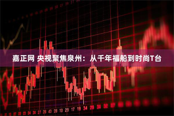 嘉正网 央视聚焦泉州：从千年福船到时尚T台