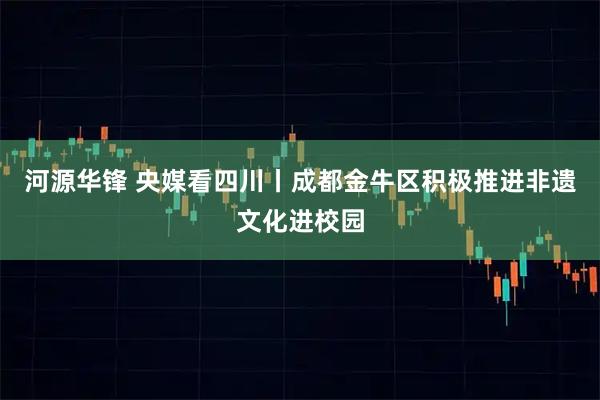 河源华锋 央媒看四川丨成都金牛区积极推进非遗文化进校园