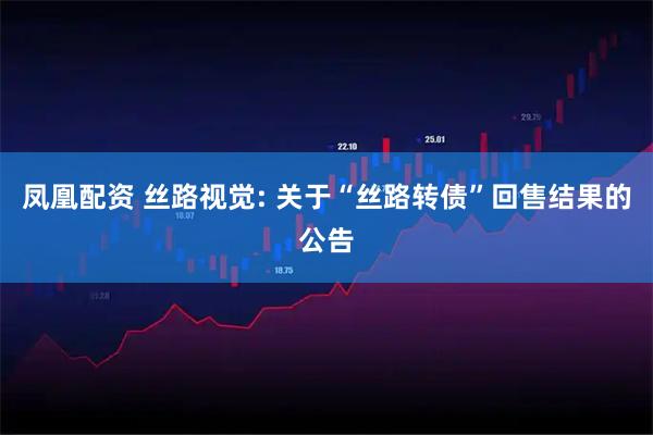 凤凰配资 丝路视觉: 关于“丝路转债”回售结果的公告
