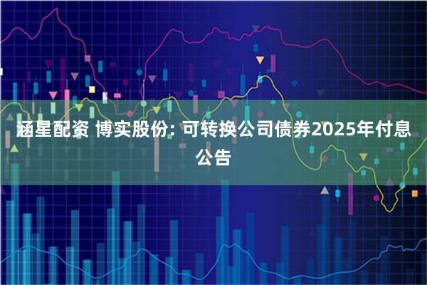 涵星配资 博实股份: 可转换公司债券2025年付息公告