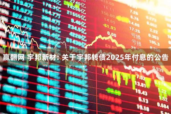 赢翻网 宇邦新材: 关于宇邦转债2025年付息的公告