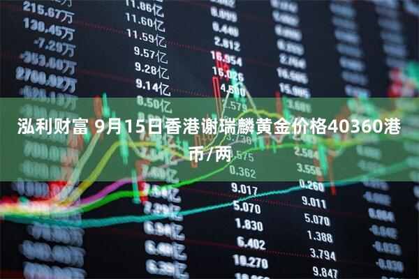 泓利财富 9月15日香港谢瑞麟黄金价格40360港币/两