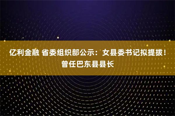 亿利金融 省委组织部公示：女县委书记拟提拔！曾任巴东县县长