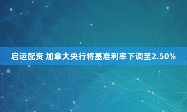 启运配资 加拿大央行将基准利率下调至2.50%