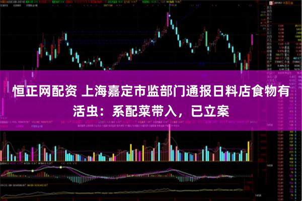 恒正网配资 上海嘉定市监部门通报日料店食物有活虫：系配菜带入，已立案