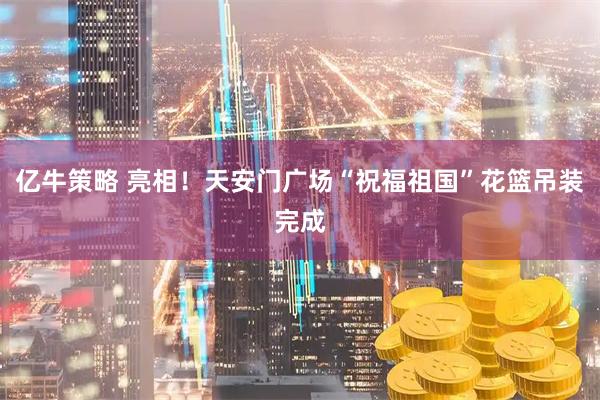 亿牛策略 亮相！天安门广场“祝福祖国”花篮吊装完成