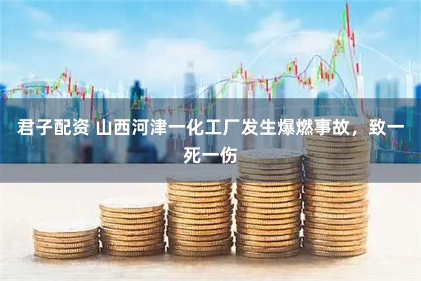 君子配资 山西河津一化工厂发生爆燃事故，致一死一伤