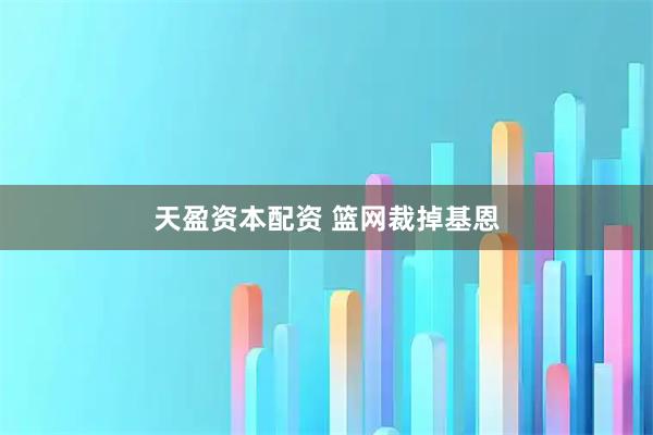 天盈资本配资 篮网裁掉基恩