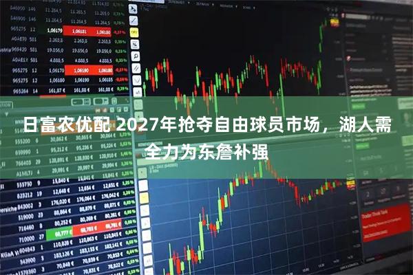 日富农优配 2027年抢夺自由球员市场，湖人需全力为东詹补强