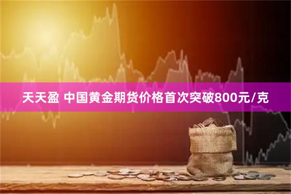 天天盈 中国黄金期货价格首次突破800元/克