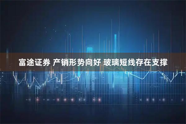 富途证券 产销形势向好 玻璃短线存在支撑