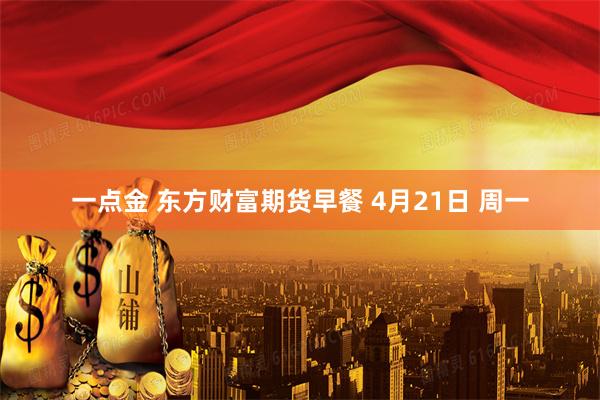 一点金 东方财富期货早餐 4月21日 周一