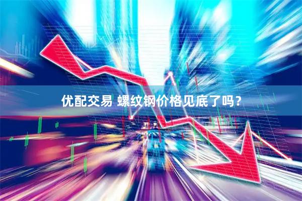 优配交易 螺纹钢价格见底了吗？
