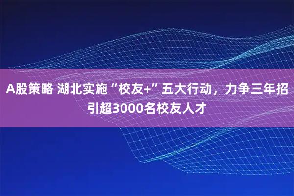 A股策略 湖北实施“校友+”五大行动，力争三年招引超3000名校友人才