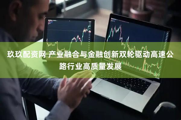 玖玖配资网 产业融合与金融创新双轮驱动高速公路行业高质量发展
