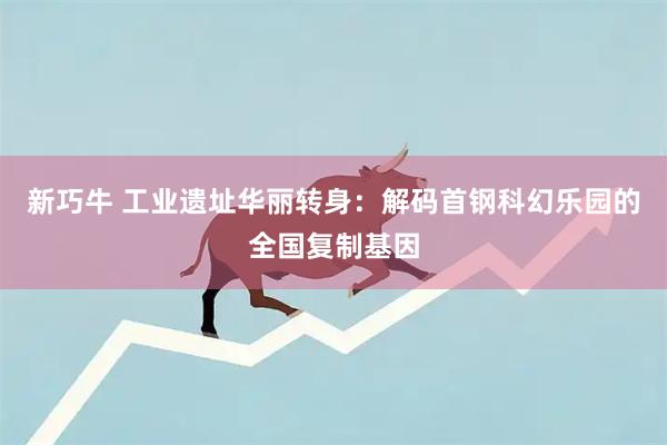 新巧牛 工业遗址华丽转身：解码首钢科幻乐园的全国复制基因