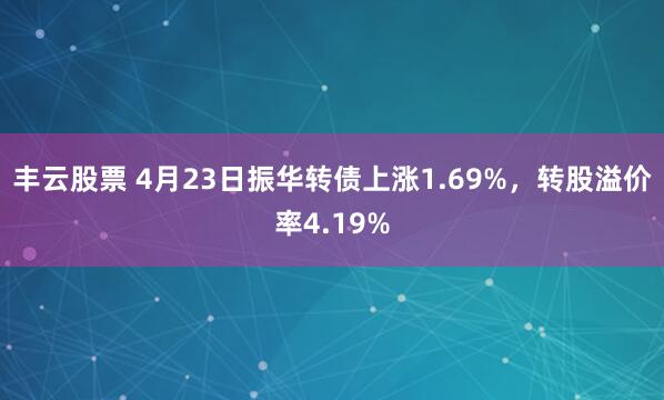丰云股票 4月23日振华转债上涨1.69%，转股溢价率4.19%