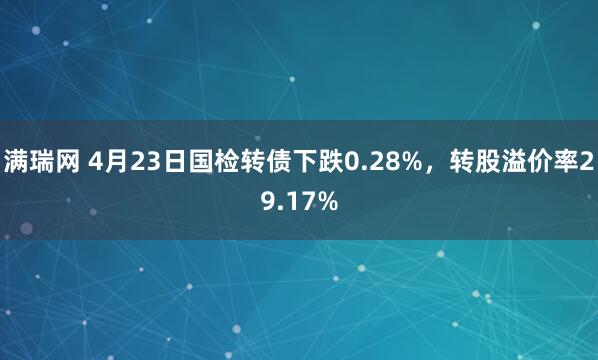 满瑞网 4月23日国检转债下跌0.28%，转股溢价率29.17%