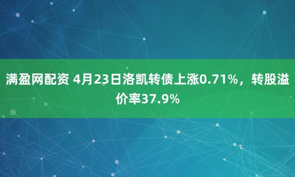 满盈网配资 4月23日洛凯转债上涨0.71%，转股溢价率37.9%