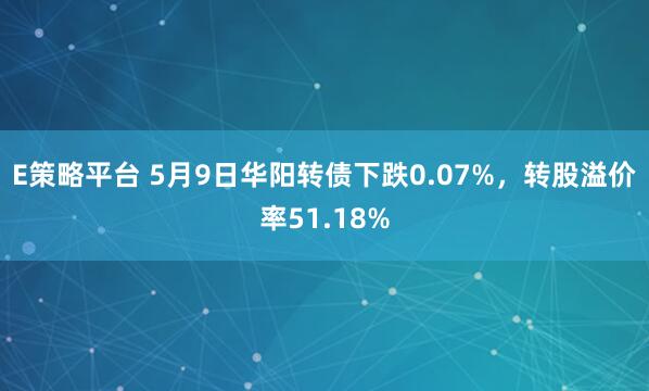 E策略平台 5月9日华阳转债下跌0.07%，转股溢价率51.18%