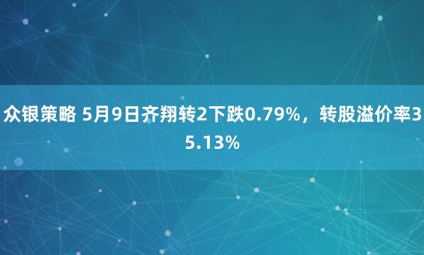 众银策略 5月9日齐翔转2下跌0.79%，转股溢价率35.13%