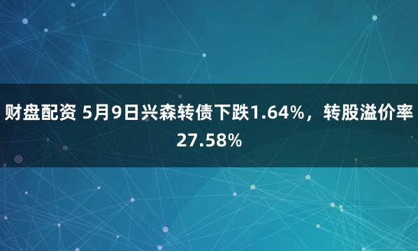 财盘配资 5月9日兴森转债下跌1.64%，转股溢价率27.58%