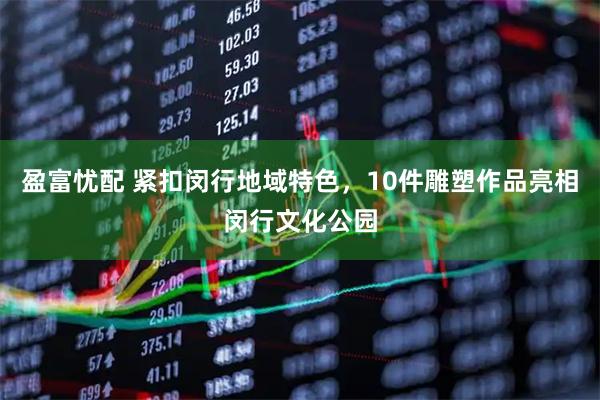盈富忧配 紧扣闵行地域特色，10件雕塑作品亮相闵行文化公园
