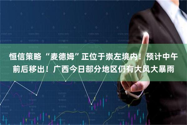恒信策略 “麦德姆”正位于崇左境内！预计中午前后移出！广西今日部分地区仍有大风大暴雨