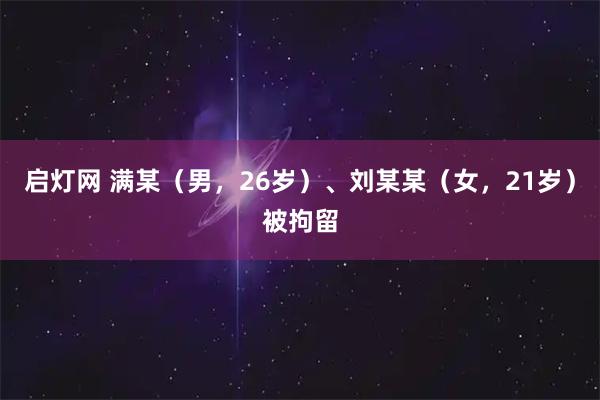 启灯网 满某（男，26岁）、刘某某（女，21岁）被拘留
