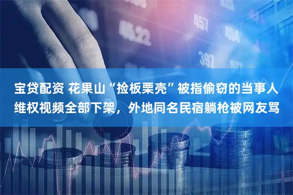 宝贷配资 花果山“捡板栗壳”被指偷窃的当事人维权视频全部下架，外地同名民宿躺枪被网友骂