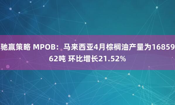 驰赢策略 MPOB：马来西亚4月棕榈油产量为1685962吨 环比增长21.52%