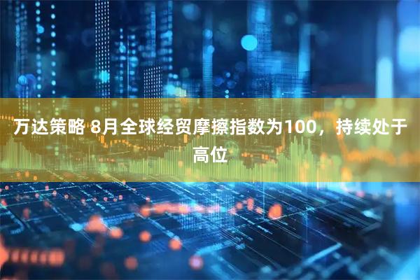 万达策略 8月全球经贸摩擦指数为100，持续处于高位