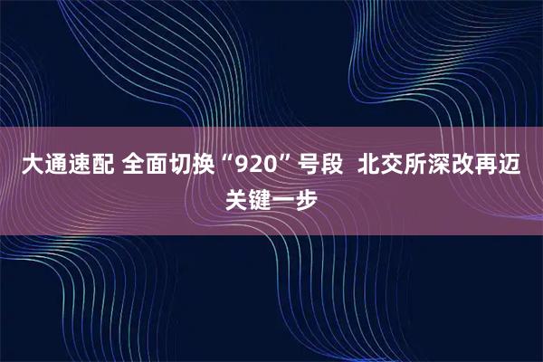 大通速配 全面切换“920”号段  北交所深改再迈关键一步