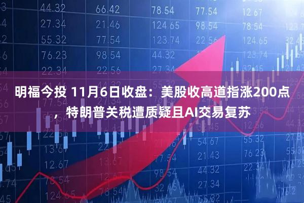 明福今投 11月6日收盘：美股收高道指涨200点，特朗普关税遭质疑且AI交易复苏