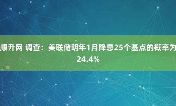 顺升网 调查：美联储明年1月降息25个基点的概率为24.4%