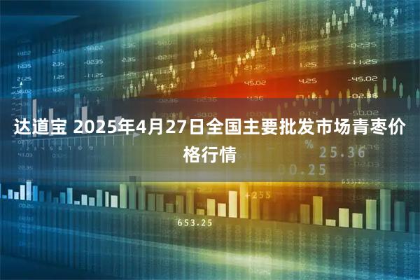 达道宝 2025年4月27日全国主要批发市场青枣价格行情