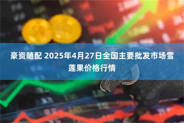 豪资随配 2025年4月27日全国主要批发市场雪莲果价格行情