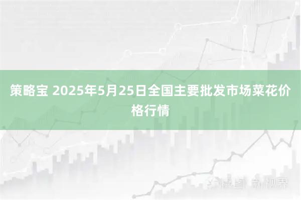 策略宝 2025年5月25日全国主要批发市场菜花价格行情