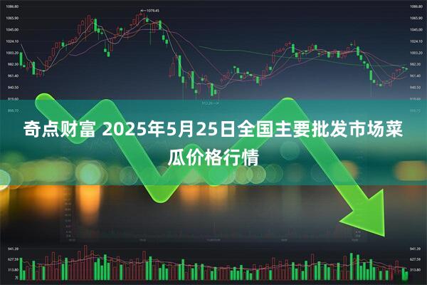 奇点财富 2025年5月25日全国主要批发市场菜瓜价格行情