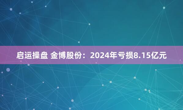 启运操盘 金博股份：2024年亏损8.15亿元