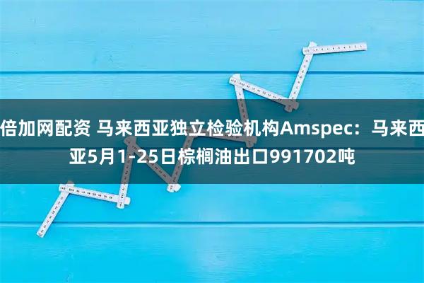 倍加网配资 马来西亚独立检验机构Amspec：马来西亚5月1-25日棕榈油出口991702吨