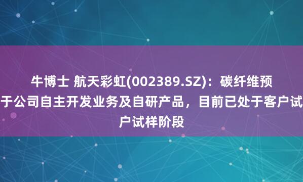 牛博士 航天彩虹(002389.SZ)：碳纤维预浸料属于公司自主开发业务及自研产品，目前已处于客户试样阶段
