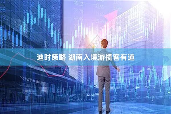 迪时策略 湖南入境游揽客有道