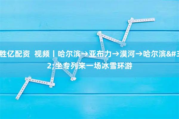 胜亿配资  视频丨哈尔滨→亚布力→漠河→哈尔滨 坐专列来一场冰雪环游