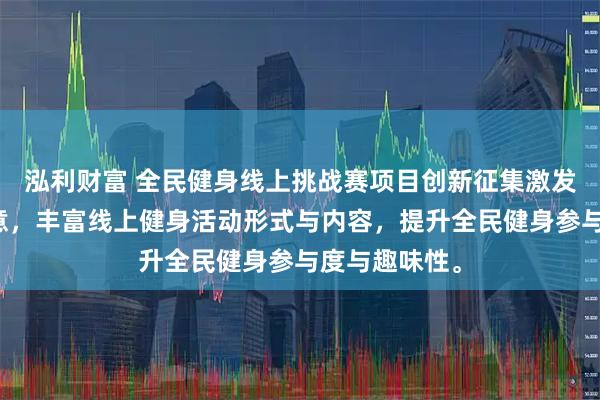 泓利财富 全民健身线上挑战赛项目创新征集激发社会各界创意，丰富线上健身活动形式与内容，提升全民健身参与度与趣味性。