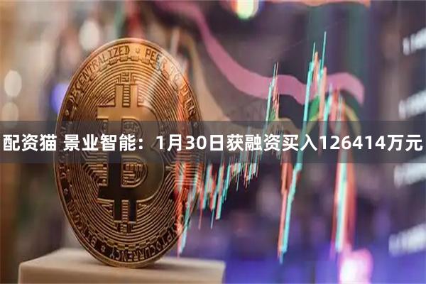 配资猫 景业智能：1月30日获融资买入126414万元
