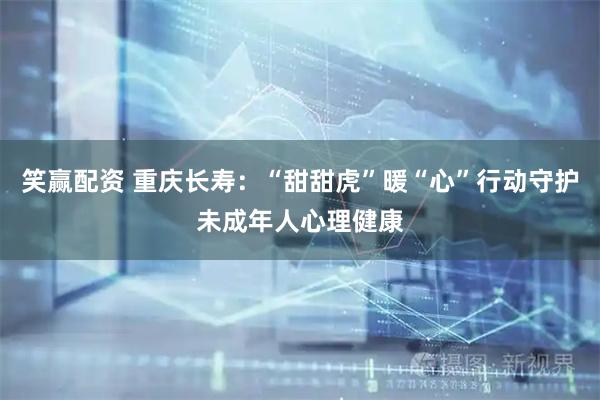 笑赢配资 重庆长寿：“甜甜虎”暖“心”行动守护未成年人心理健康